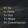 V= Ya I= Tiene S= Una T= Mejor O= Conversacion