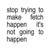 stop trying to make fetch happen it's not going to happen