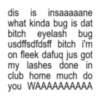 dis is insaaaaane what kinda bug is dat bitch eyelash bug usdffsdfdsff bitch i'm on fleek dafuq jus got my lashes done in club home much do you WAAAAAAAAAA