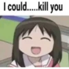 I could.....kill you
