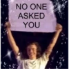 NO ONE
ASKED
YOU