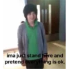 ima just stand here and
pretend everything is ok.