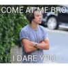 COME AT ME BRO
I DARE YOU