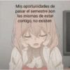 Mis oportunidades de pasar el semestre son las mismas de estar contigo, no existen