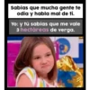 Sabías que mucha gente te
odia y habla mal de ti.
Yo: y tú sabías que me vale
3 hectáreas de verga.