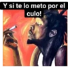 Y si te lo meto por el
culo!