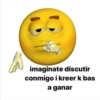 imaginate discutir
conmigo i kreer k bas
a ganar
