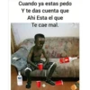 Cuando ya estas pedo
Y te das cuenta que
Ahi Esta el que
Te cae mal.
PACION