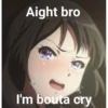 Aight bro I'm bouta cry