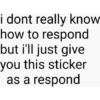 i dont really know
how to respond
but i'll just give
you this sticker
as a respond