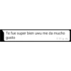Te fue super bien uwu me da mucho gusto
