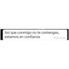 Asi que conmigo note contengas estamos en confianza