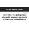 ¿En qué te puedo ayudar?
Mi novio no me pela porque
dice estar ocupado pero esta
en línea casi todo el tiempo