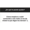 ¿En qué te puedo ayudar?
Cómo empiezo a subir
contenido a mis redes si me da
miedo lo que digan los demás? :(