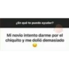LEn qué te puedo ayudar?
Mi novio intento darme por el
chiquito y me dolió demasiado