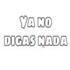 YA NO
DIGAS NADA
