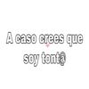 A caso crees que
soy tont@