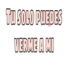 TU SOLO PUEDES
VERME A MI