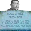HUGO CHAVEZ
1953 - 2012
ÉL HIZO EL BIEN Y EL MAL.
EL BIEN LO HIZO MUY MAL
Y EL MAL LO HIZO MUY BIEN.