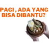 PAGI, ADA YANG
BISA DIBANTU?
