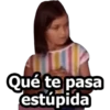 Qué te pasa estúpida