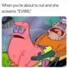 When you're about to nut and she
screams "EVIIIIIIL"
