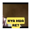 KYA HUA RE?