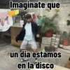 Imaginate que un dia estamos en la disco