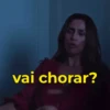 vai chorar?