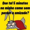 Que tal 5 minutos na minha cama sem perder a amizade? X x