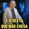 E A SEXTA QUE NÃO CHEGA