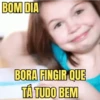 BOM DIA BORA FINGIR QUE TÁ TUDO BEM