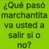 ¿Qué pasó marchantita va usted a salir si o no?