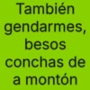 También gendarmes, besos conchas de a montón