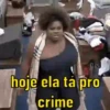 hoje ela tá pro crime