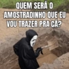 QUEM SERÁ O AMOSTRADINHO QUE EU VOU TRAZER PRA CÁ?