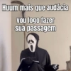 Huum mais que audácia vou logo fazer sua passagem