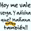 Hoy me vale verga. Y adivina que? Mañana también!!