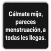 Cálmate mijo, pareces menstruación, a todas les llegas.