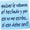 quizas le robaron el teclado y por eso no me escribe... si eso debe ser!!!