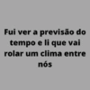 Fui ver a previsão do tempo e li que vai rolar um clima entre nós