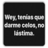 Wey, tenías que darme celos, no lástima.