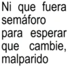 Ni que fueral semáforo para esperar que cambie. malparido
