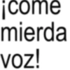 ¡come mierda voz!
