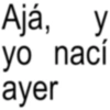 Ajá, y yo nací ayer