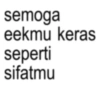 semoga eekmu keras seperti sifatmu