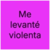 Me levanté violenta