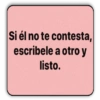 Si él no te contesta, escribele a otro y listo.