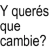 Y querés que cambie?