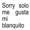Sorry solo me gusta mi blanquito